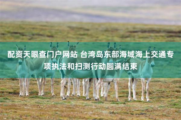 配资天眼查门户网站 台湾岛东部海域海上交通专项执法和扫测行动圆满结束