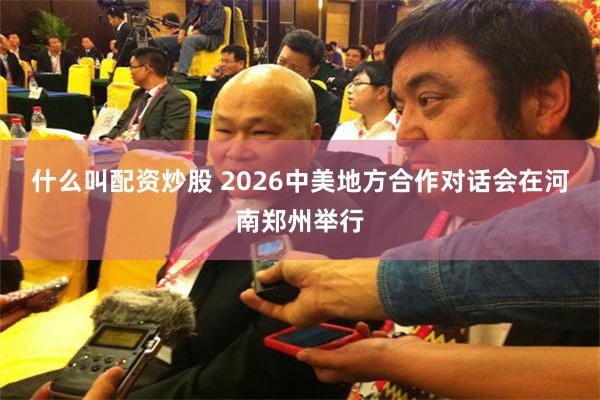 什么叫配资炒股 2026中美地方合作对话会在河南郑州举行