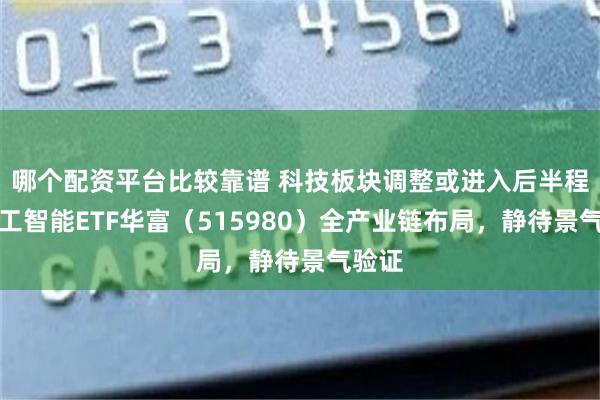 哪个配资平台比较靠谱 科技板块调整或进入后半程!人工智能ETF华富(515980)全产业链布局,静待景气验证