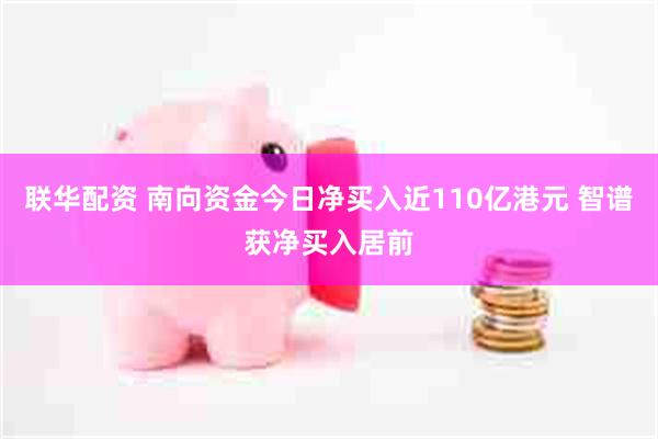 联华配资 南向资金今日净买入近110亿港元 智谱获净买入居前