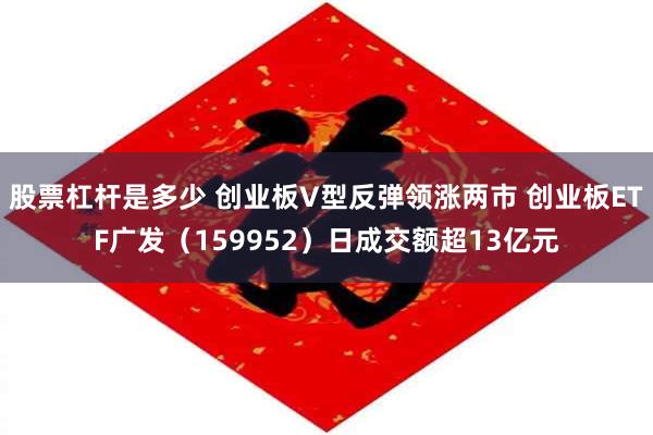 股票杠杆是多少 创业板V型反弹领涨两市 创业板ETF广发（159952）日成交额超13亿元