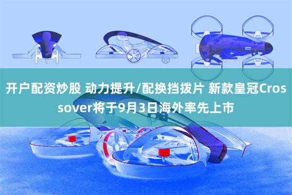 开户配资炒股 动力提升/配换挡拨片 新款皇冠Crossover将于9月3日海外率先上市