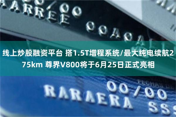 线上炒股融资平台 搭1.5T增程系统/最大纯电续航275km 尊界V800将于6月25日正式亮相