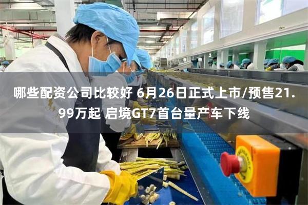 哪些配资公司比较好 6月26日正式上市/预售21.99万起 启境GT7首台量产车下线