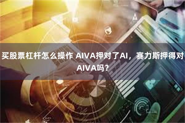 买股票杠杆怎么操作 AIVA押对了AI，赛力斯押得对AIVA吗？
