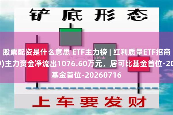 股票配资是什么意思 ETF主力榜 | 红利质量ETF招商(159209)主力资金净流出1076.60万元，居可比基金首位-20260716
