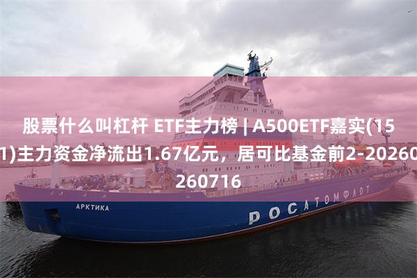股票什么叫杠杆 ETF主力榜 | A500ETF嘉实(159351)主力资金净流出1.67亿元，居可比基金前2-20260716