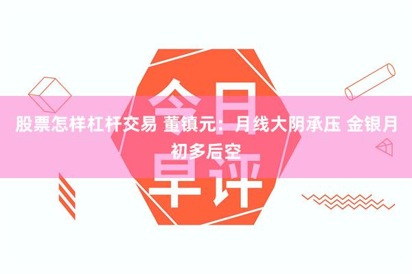 股票怎样杠杆交易 董镇元:月线大阴承压 金银月初多后空