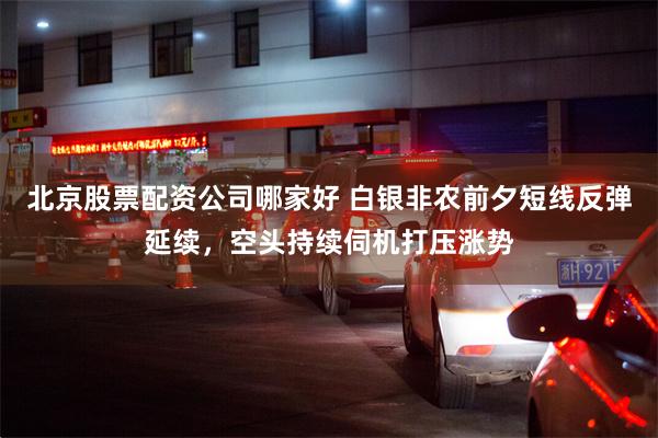 北京股票配资公司哪家好 白银非农前夕短线反弹延续,空头持续伺机打压涨势