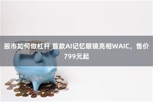 股市如何做杠杆 首款AI记忆眼镜亮相WAIC，售价799元起