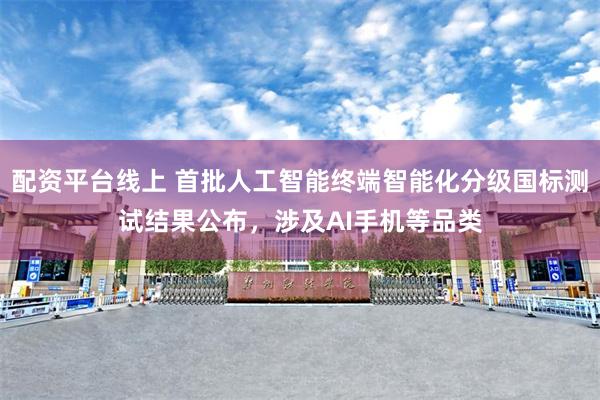 配资平台线上 首批人工智能终端智能化分级国标测试结果公布，涉及AI手机等品类
