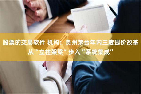 股票的交易软件 机构:贵州茅台年内三度提价改革从“立柱架梁”步入“系统集成”