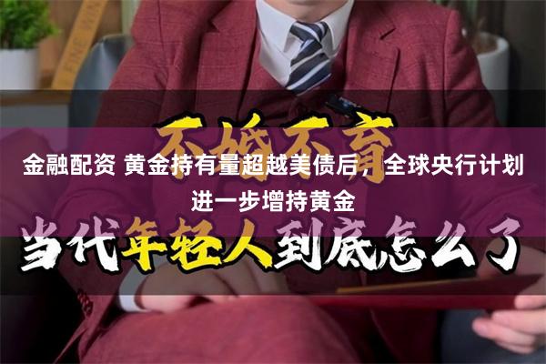 金融配资 黄金持有量超越美债后，全球央行计划进一步增持黄金