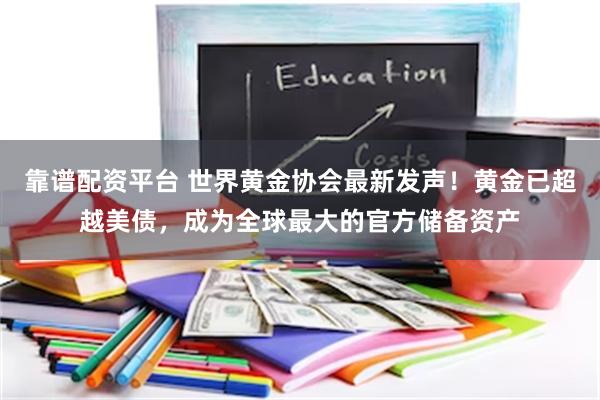 靠谱配资平台 世界黄金协会最新发声！黄金已超越美债，成为全球最大的官方储备资产