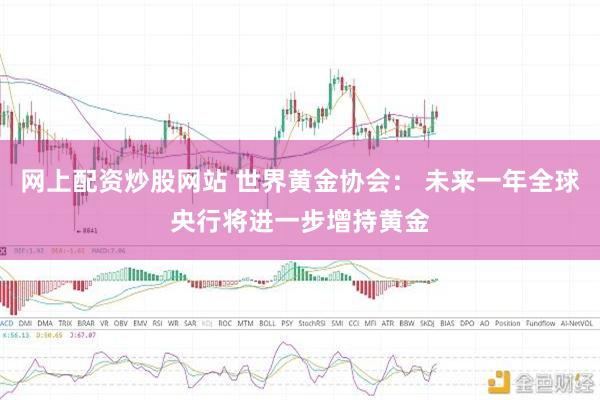 网上配资炒股网站 世界黄金协会： 未来一年全球央行将进一步增持黄金