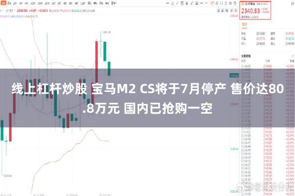 线上杠杆炒股 宝马M2 CS将于7月停产 售价达80.8万元 国内已抢购一空