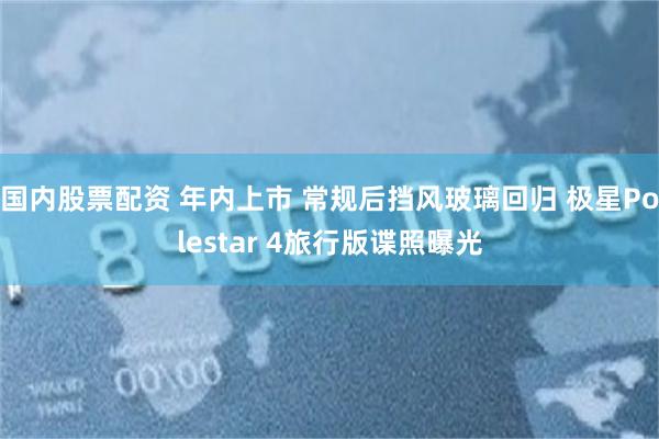 国内股票配资 年内上市 常规后挡风玻璃回归 极星Polestar 4旅行版谍照曝光
