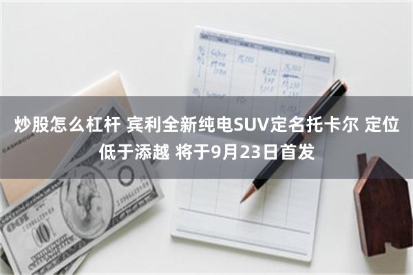 炒股怎么杠杆 宾利全新纯电SUV定名托卡尔 定位低于添越 将于9月23日首发