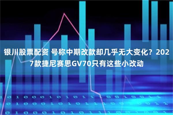 银川股票配资 号称中期改款却几乎无大变化?2027款捷尼赛思GV70只有这些小改动