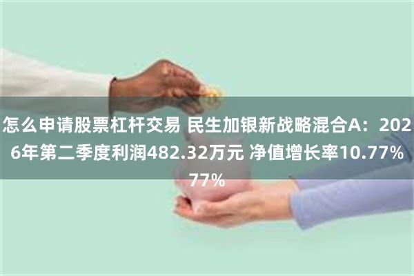 怎么申请股票杠杆交易 民生加银新战略混合A：2026年第二季度利润482.32万元 净值增长率10.77%