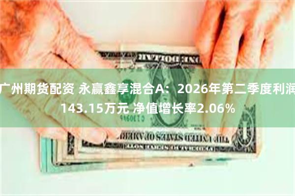 广州期货配资 永赢鑫享混合A:2026年第二季度利润143.15万元 净值增长率2.06%