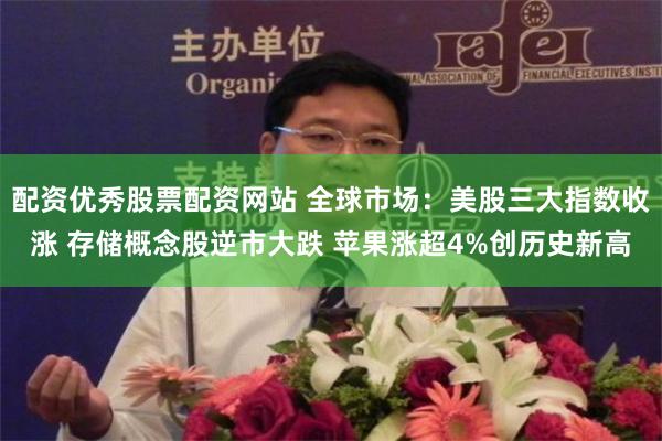 配资优秀股票配资网站 全球市场：美股三大指数收涨 存储概念股逆市大跌 苹果涨超4%创历史新高