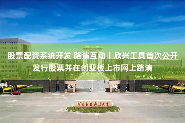 股票配资系统开发 路演互动丨欣兴工具首次公开发行股票并在创业板上市网上路演