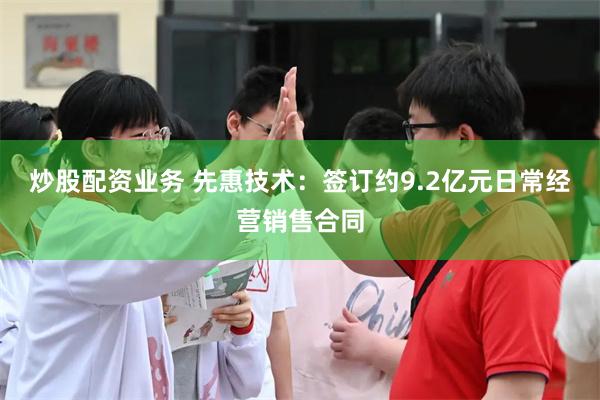 炒股配资业务 先惠技术：签订约9.2亿元日常经营销售合同