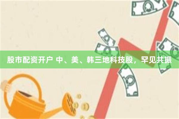 股市配资开户 中、美、韩三地科技股，罕见共振