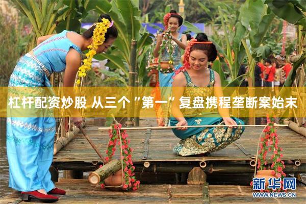 杠杆配资炒股 从三个“第一”复盘携程垄断案始末