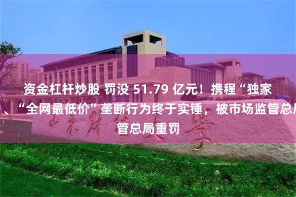 资金杠杆炒股 罚没 51.79 亿元！携程“独家合作”、“全网最低价”垄断行为终于实锤，被市场监管总局重罚