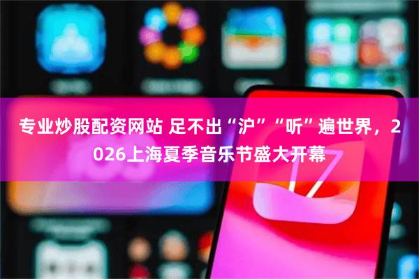 专业炒股配资网站 足不出“沪”“听”遍世界，2026上海夏季音乐节盛大开幕