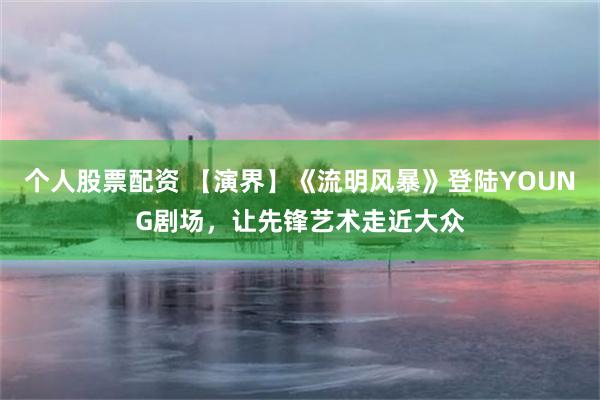 个人股票配资 【演界】《流明风暴》登陆YOUNG剧场，让先锋艺术走近大众