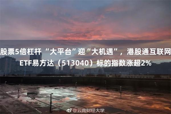 股票5倍杠杆 “大平台”迎“大机遇”，港股通互联网ETF易方达（513040）标的指数涨超2%