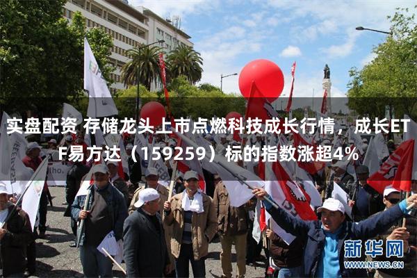 实盘配资 存储龙头上市点燃科技成长行情，成长ETF易方达（159259）标的指数涨超4%