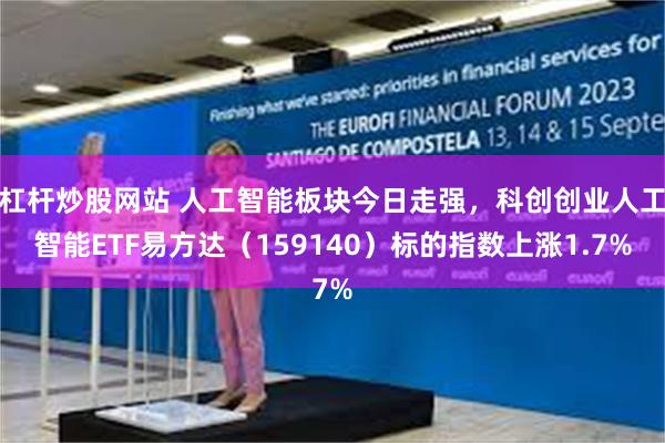 杠杆炒股网站 人工智能板块今日走强，科创创业人工智能ETF易方达（159140）标的指数上涨1.7%