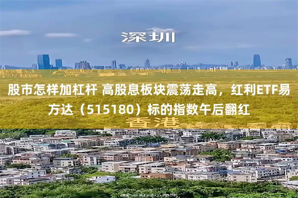 股市怎样加杠杆 高股息板块震荡走高，红利ETF易方达（515180）标的指数午后翻红