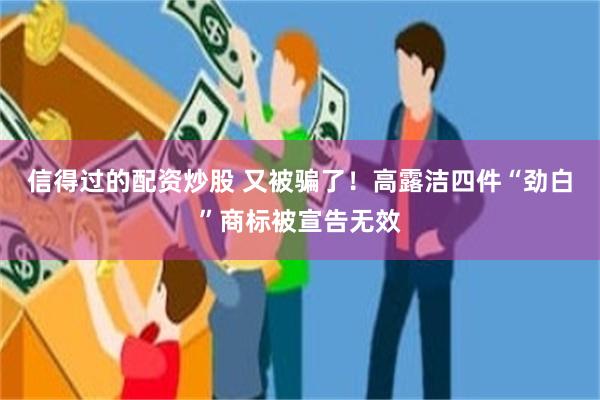 信得过的配资炒股 又被骗了！高露洁四件“劲白”商标被宣告无效