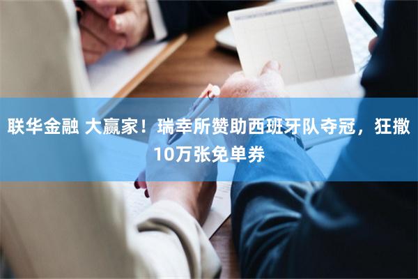 联华金融 大赢家！瑞幸所赞助西班牙队夺冠，狂撒10万张免单券
