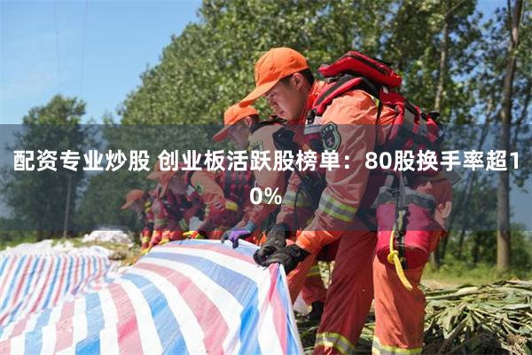 配资专业炒股 创业板活跃股榜单:80股换手率超10%