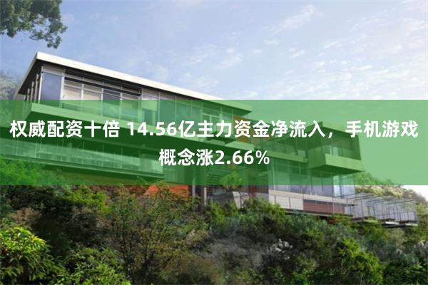 权威配资十倍 14.56亿主力资金净流入，手机游戏概念涨2.66%
