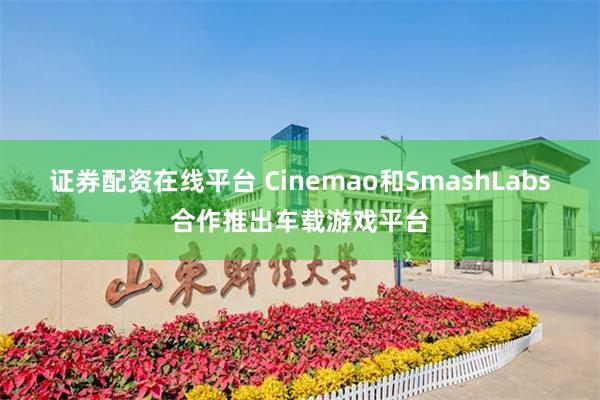 证券配资在线平台 Cinemao和SmashLabs合作推出车载游戏平台