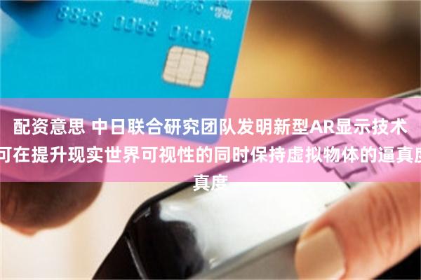 配资意思 中日联合研究团队发明新型AR显示技术 可在提升现实世界可视性的同时保持虚拟物体的逼真度