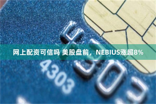 网上配资可信吗 美股盘前，NEBIUS涨超8%