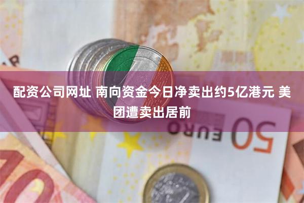 配资公司网址 南向资金今日净卖出约5亿港元 美团遭卖出居前
