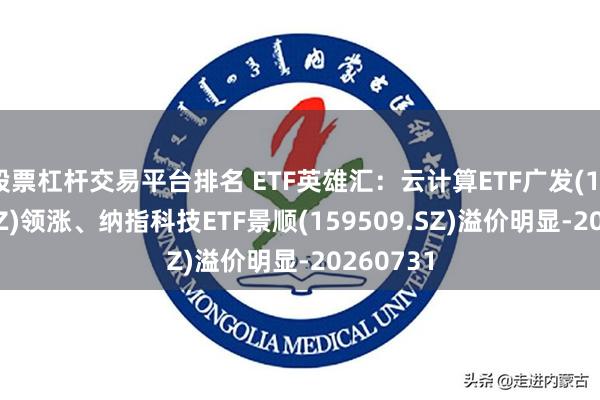 股票杠杆交易平台排名 ETF英雄汇：云计算ETF广发(159527.SZ)领涨、纳指科技ETF景顺(159509.SZ)溢价明显-20260731