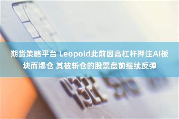 期货策略平台 Leopold此前因高杠杆押注AI板块而爆仓 其被斩仓的股票盘前继续反弹