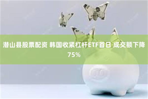潜山县股票配资 韩国收紧杠杆ETF首日 成交额下降75%