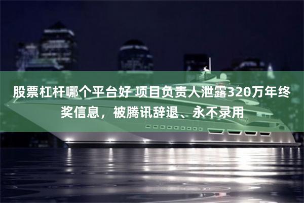 股票杠杆哪个平台好 项目负责人泄露320万年终奖信息，被腾讯辞退、永不录用