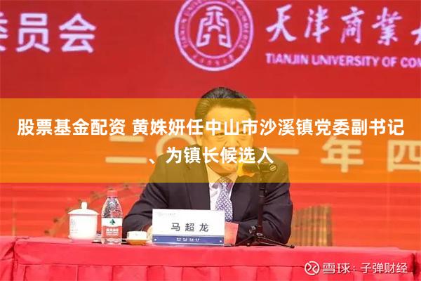 股票基金配资 黄姝妍任中山市沙溪镇党委副书记、为镇长候选人